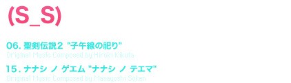 (S_S) [TRACK TITLE] 06. 聖剣伝説２ [子午線の祀り] Original Music Composed by Hiroki Kikuta 15. ナナシ ノ ゲエム [ナナシ ノ テエマ] Original Music Composed by Masayoshi Soken