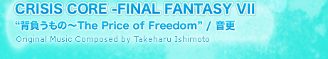 CRISIS CORE -FINAL FANTASY VII“背負うもの～The Price of Freedom” / 音更 Original Music Composed by Takeharu Ishimoto